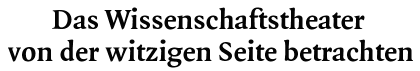 [Das Wissenschaftstheater von der witzigen Seite betrachten]