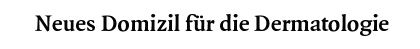 Neues Domizil für die Dermatologie
