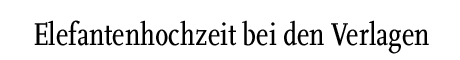 [Elefantenhochzeit bei den Verlagen]