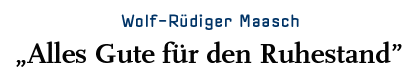Wolf Rüdiger Maasch - "Alles Gute für den Ruhestand"