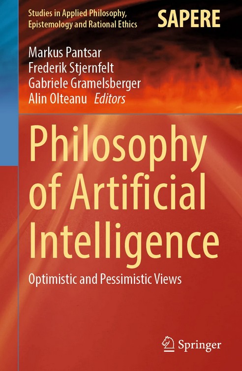 Markus Pantsar, Frederik Stjernfelt, Gabriele Gramelsberger, Alin Olteanu (eds., 2025): Philosophy of Artificial Intelligence: Optimistic and Pessimistic Views, Springer