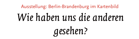 Ausstellung: Berlin-Brandenburg im Kartenbild
